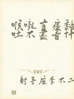 喉咙有痰黏黏的吐不尽看什么科封面