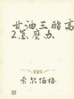 甘油三酯高8.2怎么办