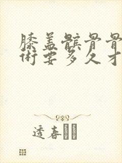 膝盖髌骨骨折手术要多久才能完全康复封面