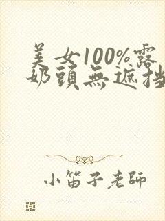 美女100%露奶头无遮挡视频