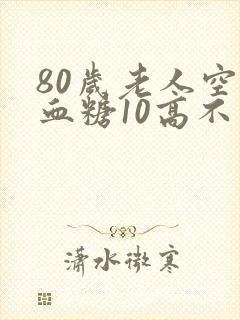80岁老人空腹血糖10高不高
