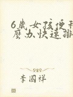 6岁女孩便秘怎么办快速排便