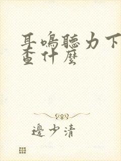 耳鸣听力下降检查什么