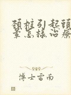 颈椎引起头疼头晕怎样治疗