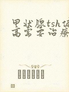 甲状腺tsh偏高需要治疗吗