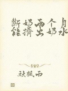 断奶两个月了还能挤出奶水是怎么回事