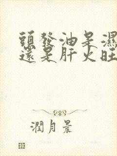 头发油是湿气重还是肝火旺