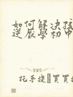 如何解决孩子叛逆厌学初中