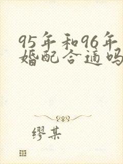 95年和96年婚配合适吗