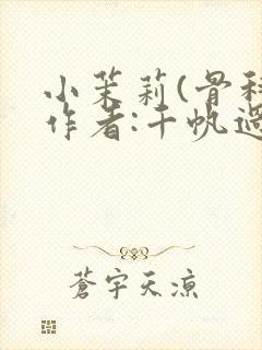 小茉莉(骨科)作者:千帆过尽