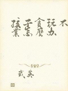 孩子贪玩不写作业怎么办封面