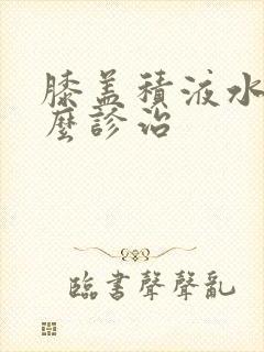 膝盖积液水肿怎么诊治