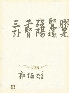 三子强肾胶囊是补肾阳还是肾阴