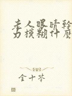 老人眼睛干涩视力模糊什么原因