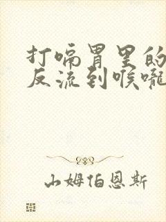 打嗝胃里的东西反流到喉咙