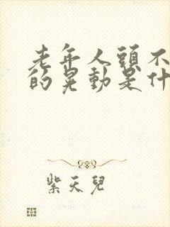 老年人头不自觉的晃动是什么原因