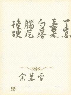 后脑勺长了一个硬疙瘩是怎么回事