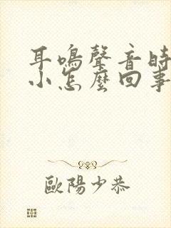 耳鸣声音时大时小怎么回事