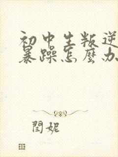 初中生叛逆厌学暴躁怎么办