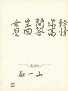 女生问你干嘛怎么回答高情商