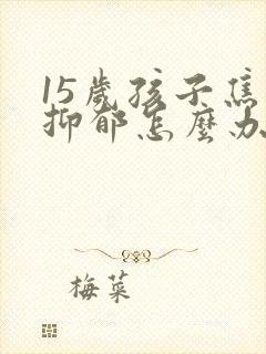 15岁孩子焦虑抑郁怎么办