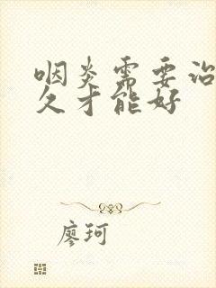 咽炎需要治疗多久才能好