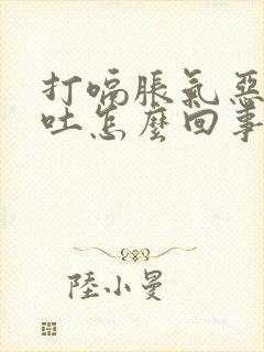 打嗝胀气恶心想吐怎么回事