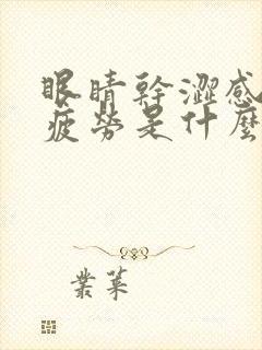 眼睛干涩感觉很疲劳是什么原因