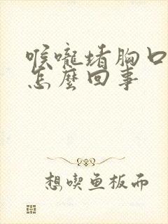 喉咙堵胸口闷是怎么回事