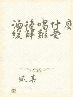 酒后喝什么可以缓解难受