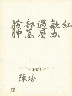 脸部过敏红痒红肿怎么办