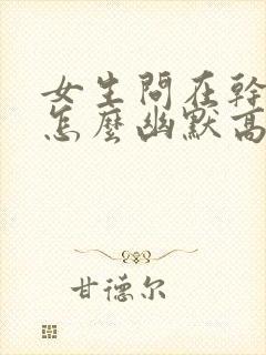 女生问在干嘛呢怎么幽默高情商回答