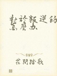 对于叛逆的学生怎么办