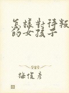 怎样对待叛逆期的女孩子