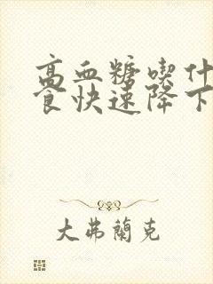 高血糖吃什么主食快速降下来