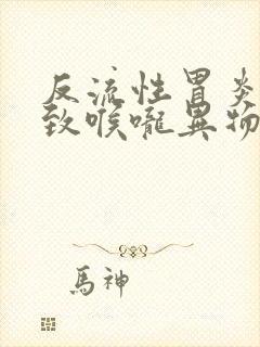 反流性胃炎会导致喉咙异物感吗