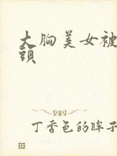 大胸美女被揉奶头