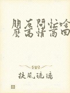 朋友问忙啥呢怎么高情商回复