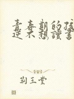 青春期的孩子叛逆不想读书怎么办