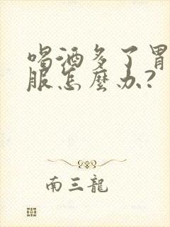 喝酒多了胃不舒服怎么办?