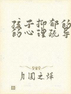 孩子抑郁的具体的心理疏导方法