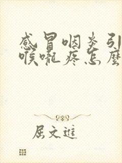 感冒咽炎引起的喉咙疼怎么办