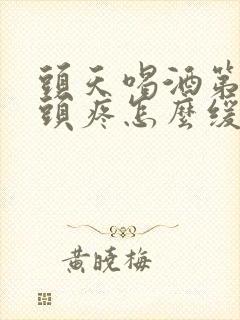 头天喝酒第二天头疼怎么缓解