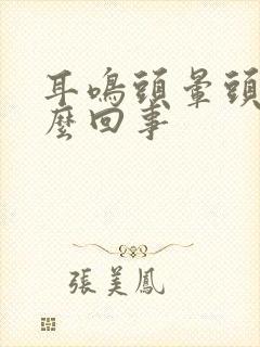 耳鸣头晕头昏怎么回事