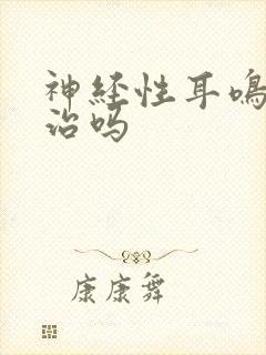 神经性耳鸣还能治吗