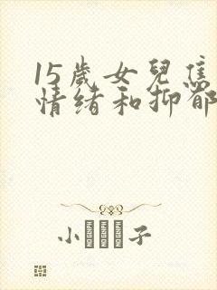 15岁女儿焦虑情绪和抑郁情绪的区别