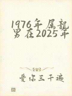 1976年属龙男在2025年的运势