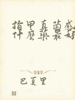 指甲真菌感染用什么药最好