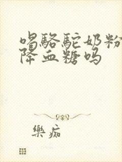 喝骆驼奶粉真能降血糖吗