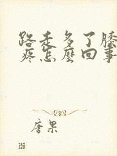 路走多了膝盖肿疼怎么回事